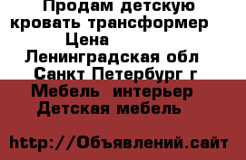 Продам детскую кровать-трансформер  › Цена ­ 5 000 - Ленинградская обл., Санкт-Петербург г. Мебель, интерьер » Детская мебель   